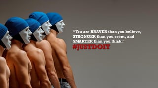 “You are BRAVER than you believe,
STRONGER than you seem, and
SMARTER than you think.”
#JUSTDOIT
 