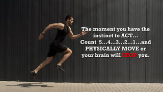 The moment you have the
instinct to ACT…
Count 5…4…3…2…1…and
PHYSICALLY MOVE or
your brain will STOP you.
 