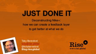JUST DONE IT
Deconstructing Nike+:
how we can create a feedback layer
to get better at what we do
Toby Beresford
toby@rise.global
@tobyberesford
Blog.rise.global
 