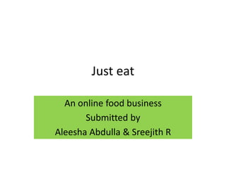 Just eat
An online food business
Submitted by
Aleesha Abdulla & Sreejith R
 