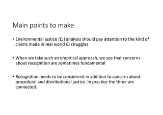 Main points to make
• Environmental justice (EJ) analysis should pay attention to the kind of
claims made in real world EJ...