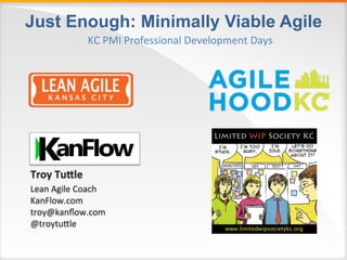 Just Enough: Minimally Viable Agile
Troy Tuttle
Lean Agile Coach
KanFlow.com
troy@kanflow.com
@troytuttle
KC PMI Professional Development Days
 