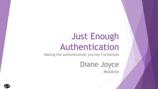 Just Enough
Authentication
Making the authentication journey frictionless
Diane Joyce
Matakite
 