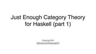 Just Enough Category Theory
for Haskell (part 1)
Heejong Ahn
(github.com/heejongahn)
 