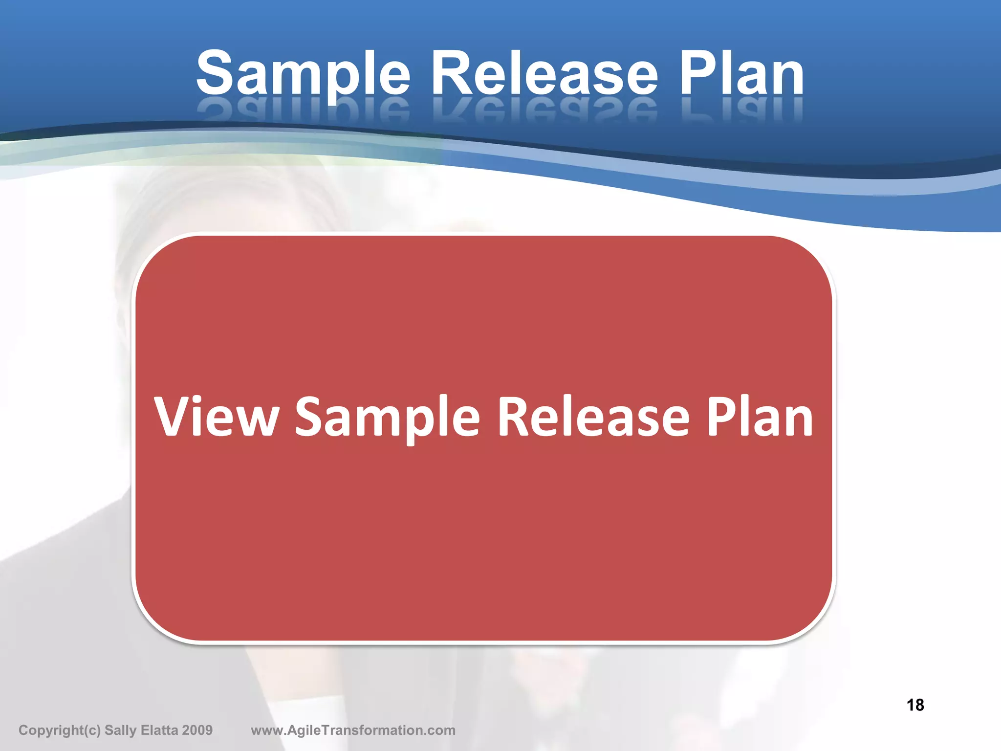 Sample Release Plan




                    View Sample Release Plan



                                                               18
Copyright(c) Sally Elatta 2009   www.AgileTransformation.com
 