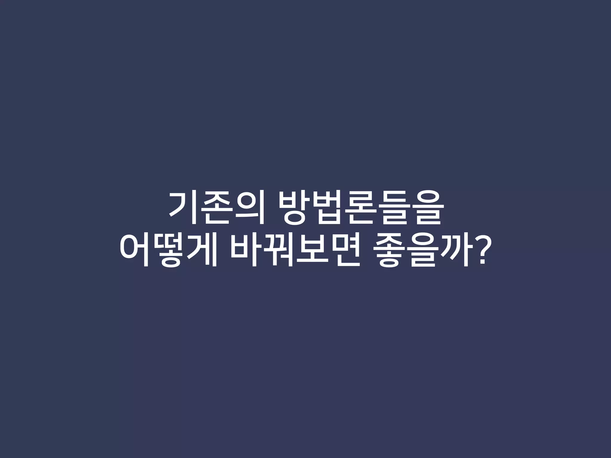 기존의 방법론들을
어떻게 바꿔보면 좋을까?
 
