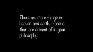 There are more things in
heaven and earth, Horatio,
than are dreamt of in your
philosophy.
 