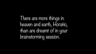 There are more things in
heaven and earth, Horatio,
than are dreamt of in your
brainstorming session.
 