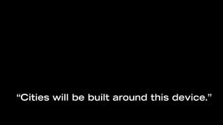 “Cities will be built around this device.”
 