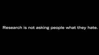 Research is not asking people what they hate.
 
