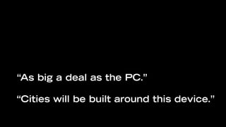 “As big a deal as the PC.”

“Cities will be built around this device.”
 