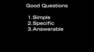 Good Questions

1.Simple
2.Specific
3.Answerable
 