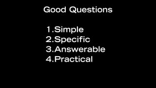 Good Questions

1.Simple
2.Specific
3.Answerable
4.Practical
 