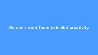 We don’t want facts to inhibit creativity.
 