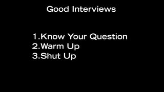 Good Interviews


1.Know Your Question
2.Warm Up
3.Shut Up
 