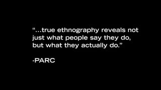 “...true ethnography reveals not
just what people say they do,
             “IT”
but what they actually do.”

-PARC
 
