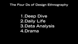 The Four Ds of Design Ethnography


     1.Deep Dive
     2.Daily Life
     3.Data Analysis
     4.Drama
 