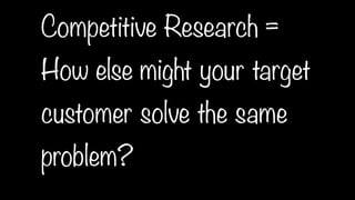 Competitive Research =
How else might your target
           “IT”
customer solve the same
problem?
 