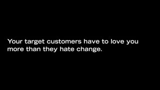 Your target customers have to love you
more than they hate change.
 