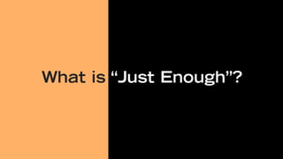 What is “Just Enough”?
 