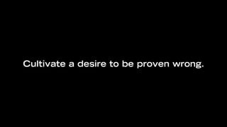 Cultivate a desire to be proven wrong.
 
