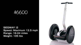 $6600


SEGWAY i2
Speed: Maximum 12.5 mph
Range: 16-24 miles
Weight: 105 lbs
 
