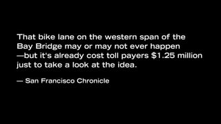 That bike lane on the western span of the
Bay Bridge may or may not ever happen
—but it's already cost toll payers $1.25 million
just to take a look at the idea.

— San Francisco Chronicle
 