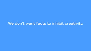 We don’t want facts to inhibit creativity.
 
