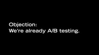Objection:
We’re already A/B testing.
 