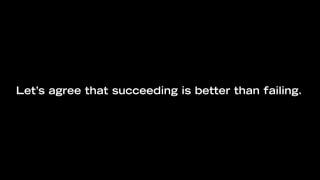 Let’s agree that succeeding is better than failing.
 