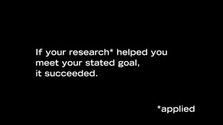 If your research* helped you
meet your stated goal,
it succeeded.



                         *applied
 