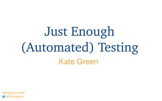 Just Enough
(Automated) Testing
Kate Green
@4kategreen
kategreen.codes
 