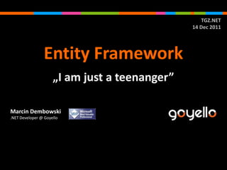 TGZ.NET
                                               14 Dec 2011




                Entity Framework
                     „I am just a teenanger”

Marcin Dembowski
.NET Developer @ Goyello
 