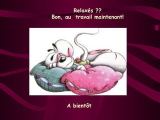 Relaxés ??
Bon, au travail maintenant!




                         J@c




     A bientôt
 