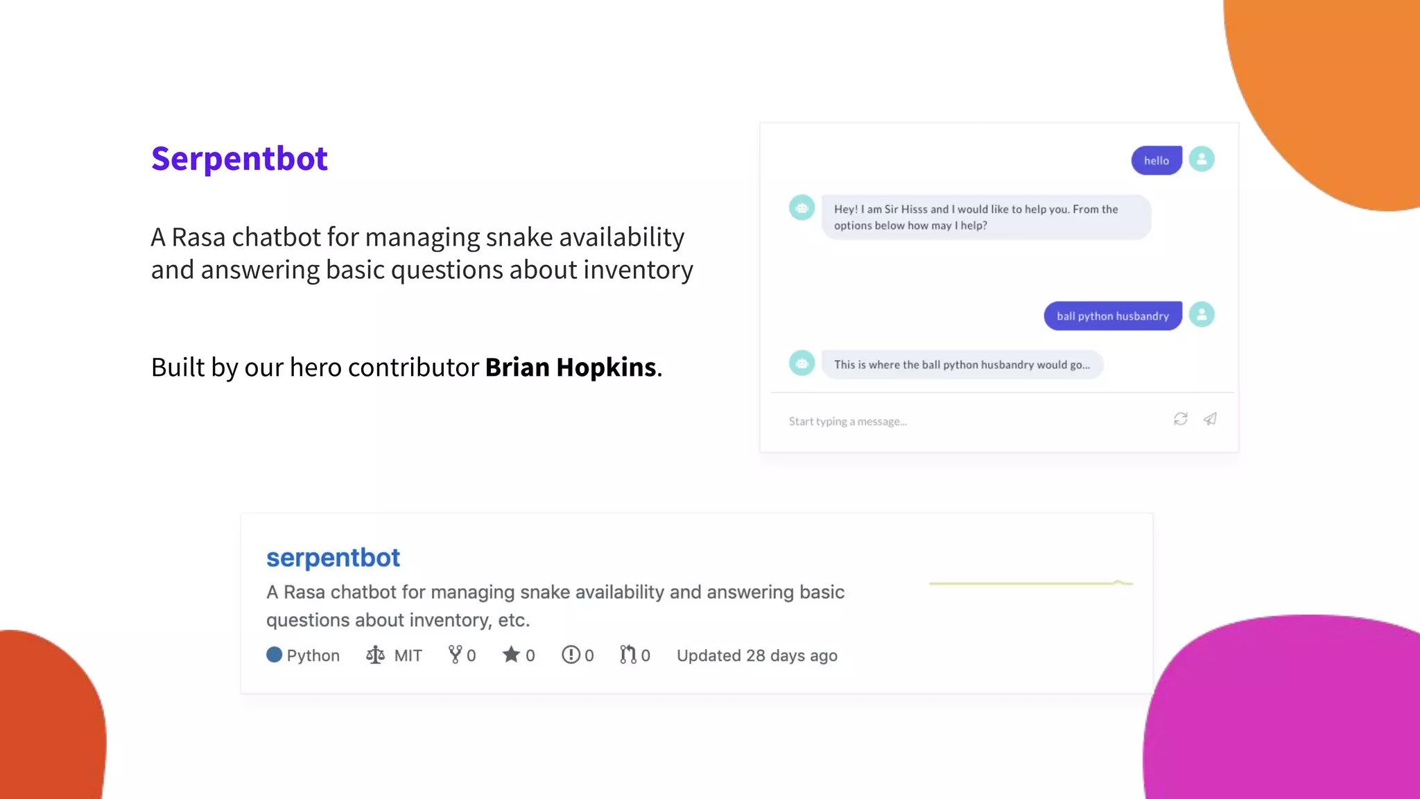 Serpentbot
A Rasa chatbot for managing snake availability
and answering basic questions about inventory
Built by our hero contributor Brian Hopkins.
 