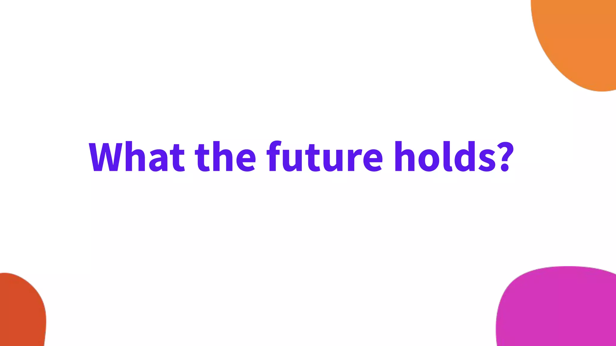 What the future holds?
 