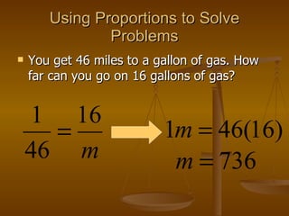 Using Proportions to Solve Problems You get 46 miles to a gallon of gas. How far can you go on 16 gallons of gas? 