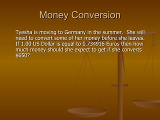 Money Conversion Tyesha is moving to Germany in the summer.  She will need to convert some of her money before she leaves.  If 1.00 US Dollar is equal to 0.734916 Euros then how much money should she expect to get if she converts $650? 