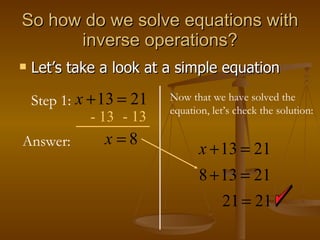 So how do we solve equations with inverse operations? Let’s take a look at a simple equation Step 1: - 13 Answer: - 13 Now that we have solved the equation, let’s check the solution: 