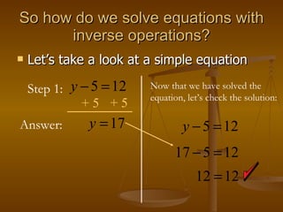 So how do we solve equations with inverse operations? Let’s take a look at a simple equation Step 1: + 5 Answer: + 5 Now that we have solved the equation, let’s check the solution: 