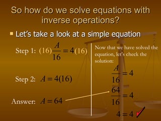 So how do we solve equations with inverse operations? Let’s take a look at a simple equation Step 1: Step 2: (16) Answer: (16) Now that we have solved the equation, let’s check the solution: 