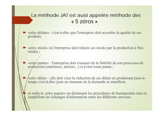 La méthode JAT est aussi appelée méthode des
« 5 zéros »
«zéro défaut» : c'est-à-dire que l'entreprise doit accroître la q...