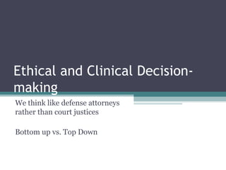 Ethical and Clinical Decision-
making
We think like defense attorneys
rather than court justices
Bottom up vs. Top Down
 