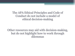 The APA Ethical Principles and Code of
Conduct do not include a model of
ethical decision-making
Other resources may aid with decision-making,
but do not highlight how to work through
dilemmas
 