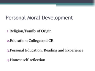 Personal Moral Development
1.Religion/Family of Origin
2.Education: College and CE
3.Personal Education: Reading and Experience
4.Honest self-reflection
 