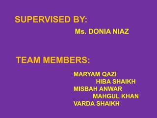 SUPERVISED BY:
TEAM MEMBERS:
MARYAM QAZI
HIBA SHAIKH
MISBAH ANWAR
MAHGUL KHAN
VARDA SHAIKH
Ms. DONIA NIAZ
 