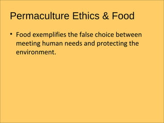 Permaculture Ethics & Food
? Food exemplifies the false choice between
  meeting human needs and protecting the
  environment.
 