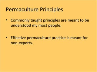 Permaculture Principles
? Commonly taught principles are meant to be
  understood my most people.

? Effective permaculture practice is meant for
  non-experts.
 