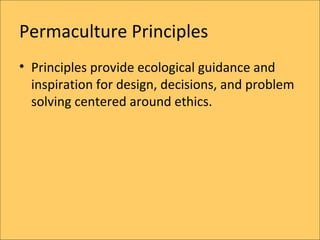 Permaculture Principles
? Principles provide ecological guidance and
  inspiration for design, decisions, and problem
  solving centered around ethics.
 