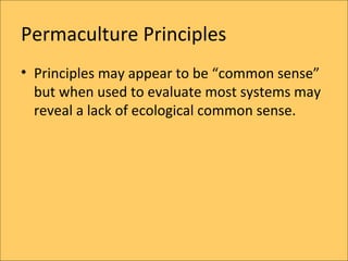 Permaculture Principles
? Principles may appear to be common sense
  but when used to evaluate most systems may
  reveal a lack of ecological common sense.
 
